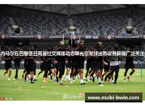 内马尔在巴黎圣日耳曼社交媒体动态曝光引发球迷热议并获得广泛关注
