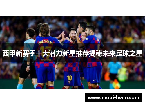 西甲新赛季十大潜力新星推荐揭秘未来足球之星
