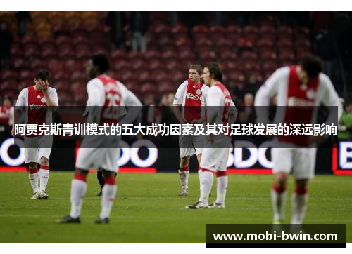 阿贾克斯青训模式的五大成功因素及其对足球发展的深远影响