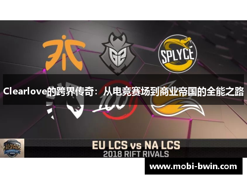 Clearlove的跨界传奇：从电竞赛场到商业帝国的全能之路