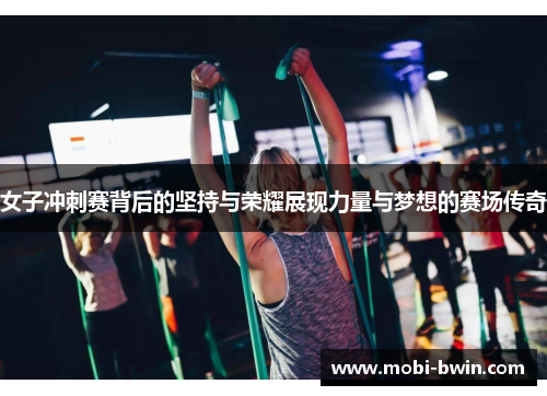 女子冲刺赛背后的坚持与荣耀展现力量与梦想的赛场传奇