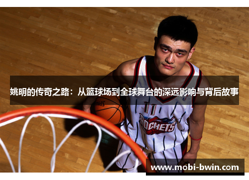 姚明的传奇之路：从篮球场到全球舞台的深远影响与背后故事