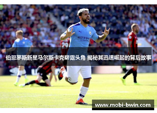 伯恩茅斯新星马尔斯卡克崭露头角 揭秘其迅速崛起的背后故事