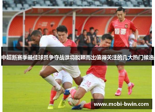 中超新赛季最佳球员争夺战谁将脱颖而出值得关注的几大热门候选