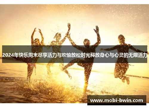 2024年快乐周末尽享活力与欢愉放松时光释放身心与心灵的无限活力