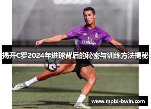 揭开C罗2024年进球背后的秘密与训练方法揭秘