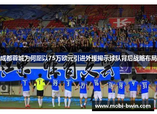 成都蓉城为何愿以75万欧元引进外援揭示球队背后战略布局