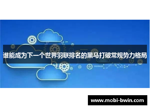 谁能成为下一个世界羽联排名的黑马打破常规势力格局