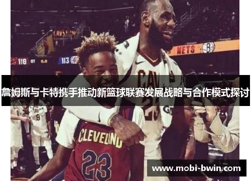 詹姆斯与卡特携手推动新篮球联赛发展战略与合作模式探讨