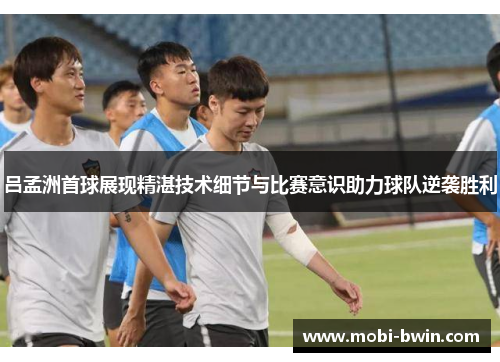 吕孟洲首球展现精湛技术细节与比赛意识助力球队逆袭胜利