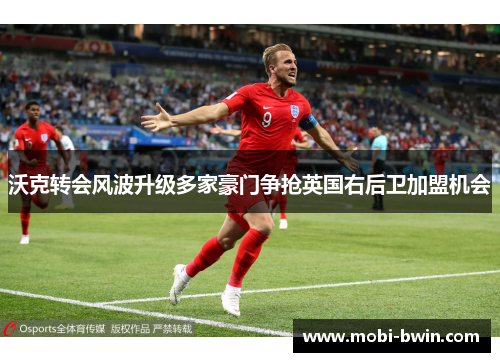 沃克转会风波升级多家豪门争抢英国右后卫加盟机会