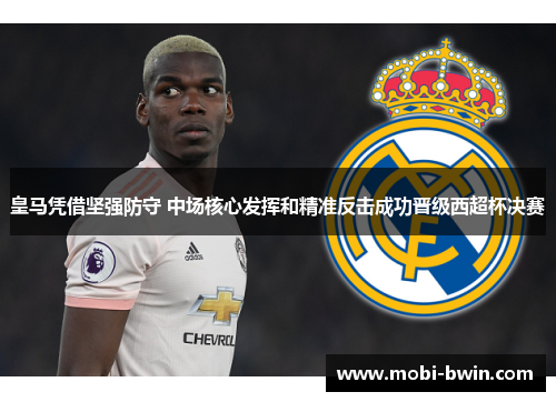皇马凭借坚强防守 中场核心发挥和精准反击成功晋级西超杯决赛