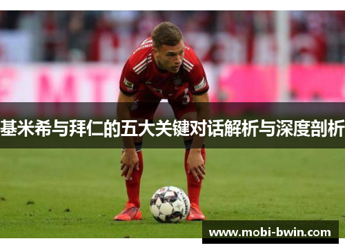 基米希与拜仁的五大关键对话解析与深度剖析