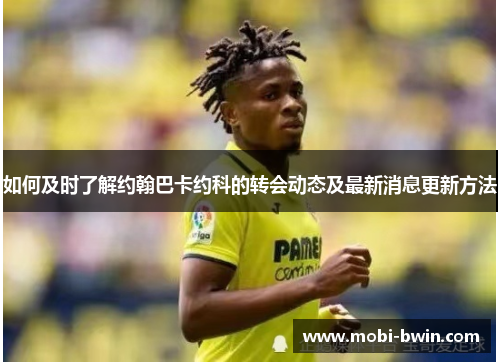 如何及时了解约翰巴卡约科的转会动态及最新消息更新方法