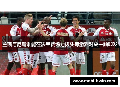 兰斯与尼斯谁能在法甲赛场力拔头筹激烈对决一触即发