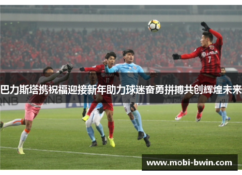 巴力斯塔携祝福迎接新年助力球迷奋勇拼搏共创辉煌未来
