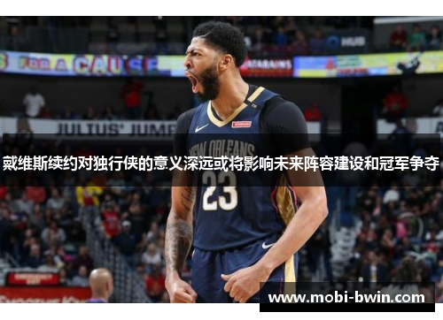 戴维斯续约对独行侠的意义深远或将影响未来阵容建设和冠军争夺
