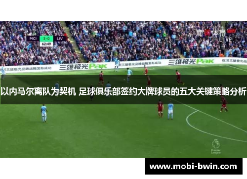 以内马尔离队为契机 足球俱乐部签约大牌球员的五大关键策略分析