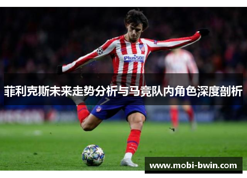 菲利克斯未来走势分析与马竞队内角色深度剖析