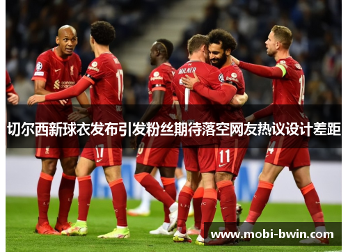 切尔西新球衣发布引发粉丝期待落空网友热议设计差距
