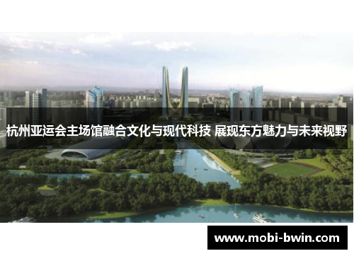 杭州亚运会主场馆融合文化与现代科技 展现东方魅力与未来视野