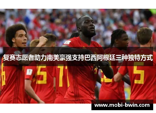 复赛志愿者助力南美豪强支持巴西阿根廷三种独特方式