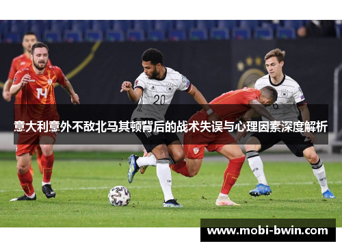 意大利意外不敌北马其顿背后的战术失误与心理因素深度解析