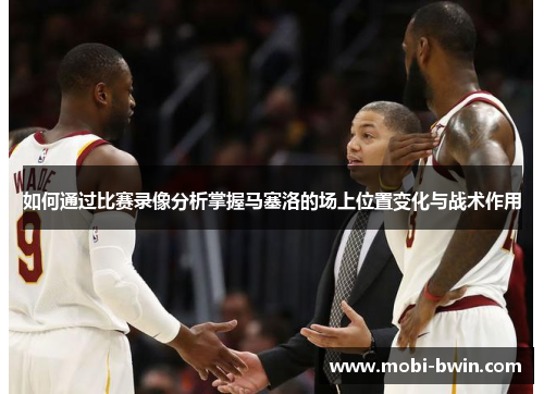 如何通过比赛录像分析掌握马塞洛的场上位置变化与战术作用