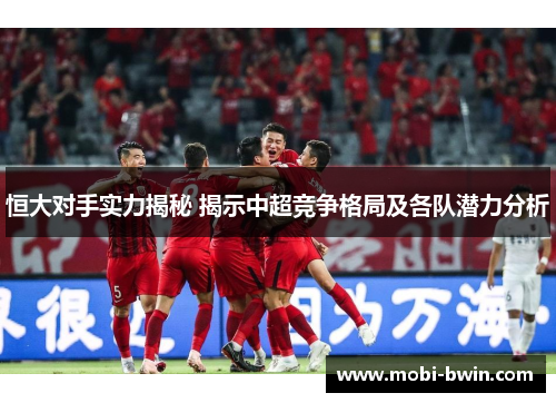 恒大对手实力揭秘 揭示中超竞争格局及各队潜力分析