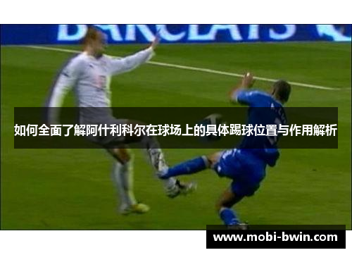 如何全面了解阿什利科尔在球场上的具体踢球位置与作用解析