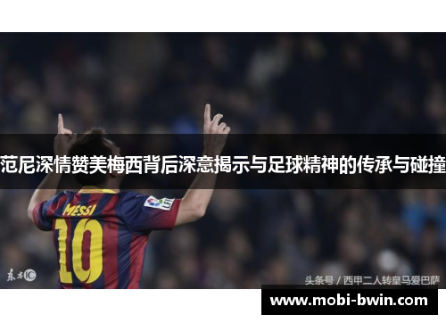 范尼深情赞美梅西背后深意揭示与足球精神的传承与碰撞